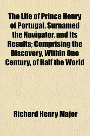 Cover of The Life of Prince Henry of Portugal, Surnamed the Navigator, and Its Results; Comprising the Discovery, Within One Century, of Half the World with Th