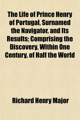 Book cover for The Life of Prince Henry of Portugal, Surnamed the Navigator, and Its Results; Comprising the Discovery, Within One Century, of Half the World with Th