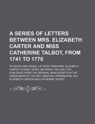 Book cover for A Series of Letters Between Mrs. Elizabeth Carter and Miss Catherine Talbot, from 1741 to 1770 (Volume 4); To Which Are Added, Letters from Mrs. Elizabeth Carter to Mrs. Vesey, Between 1763 and 1787, Published from the Original Manuscripts in the Possession