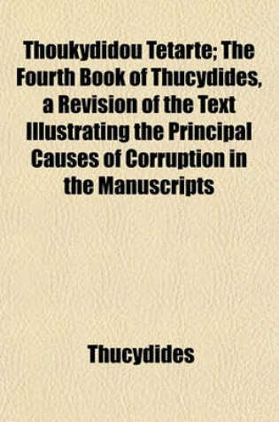 Cover of Thoukydidou Tetarte; The Fourth Book of Thucydides, a Revision of the Text Illustrating the Principal Causes of Corruption in the Manuscripts