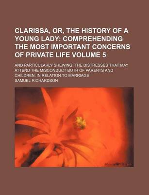 Book cover for Clarissa, Or, the History of a Young Lady Volume 5; And Particularly Shewing, the Distresses That May Attend the Misconduct Both of Parents and Children, in Relation to Marriage