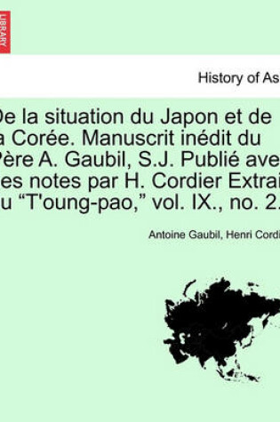 Cover of de la Situation Du Japon Et de la Coree. Manuscrit Inedit Du Pere A. Gaubil, S.J. Publie Avec Des Notes Par H. Cordier Extrait Du T'Oung-Pao, Vol. IX., No. 2..