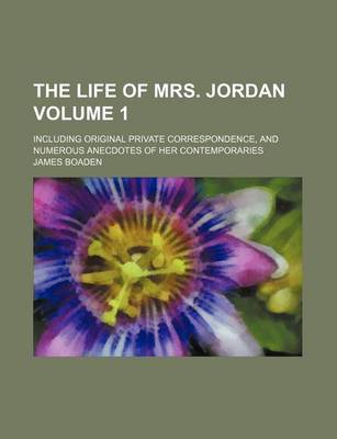 Book cover for The Life of Mrs. Jordan; Including Original Private Correspondence, and Numerous Anecdotes of Her Contemporaries Volume 1