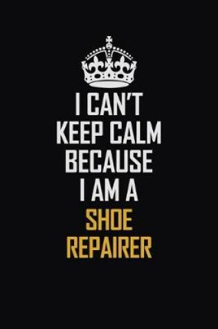 Cover of I Can't Keep Calm Because I Am A Shoe Repairer