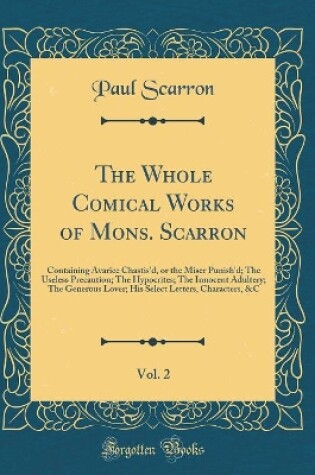 Cover of The Whole Comical Works of Mons. Scarron, Vol. 2: Containing Avarice Chastis'd, or the Miser Punish'd; The Useless Precaution; The Hypocrites; The Innocent Adultery; The Generous Lover; His Select Letters, Characters, &C (Classic Reprint)