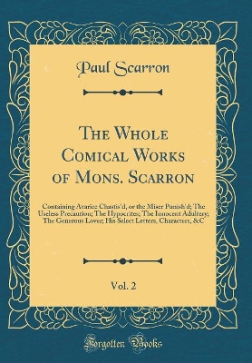 Book cover for The Whole Comical Works of Mons. Scarron, Vol. 2: Containing Avarice Chastis'd, or the Miser Punish'd; The Useless Precaution; The Hypocrites; The Innocent Adultery; The Generous Lover; His Select Letters, Characters, &C (Classic Reprint)