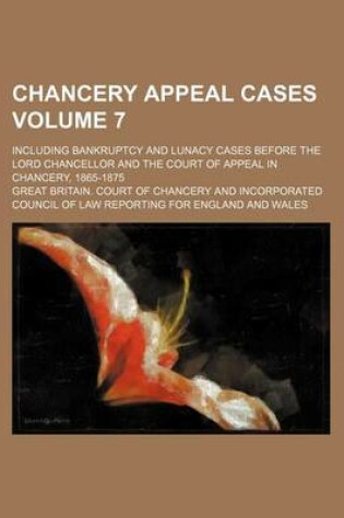 Cover of Chancery Appeal Cases Volume 7; Including Bankruptcy and Lunacy Cases Before the Lord Chancellor and the Court of Appeal in Chancery, 1865-1875