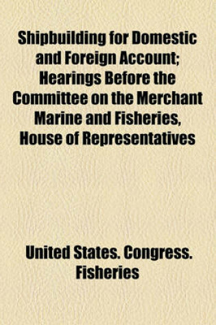 Cover of Shipbuilding for Domestic and Foreign Account; Hearings Before the Committee on the Merchant Marine and Fisheries, House of Representatives