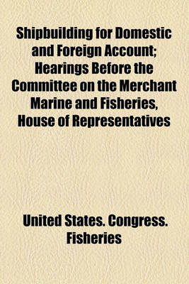 Book cover for Shipbuilding for Domestic and Foreign Account; Hearings Before the Committee on the Merchant Marine and Fisheries, House of Representatives