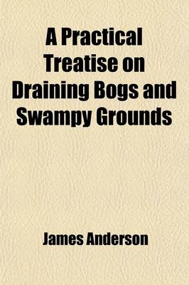 Book cover for A Practical Treatise on Draining Bogs and Swampy Grounds; Illustrated by Figures with Cursory Remarks Upon the Originality of Mr. Elkington's Mode of Draining to Which Are Added Directions for Making a New Kind of Strong, Cheap and Durable Fence, for Ri