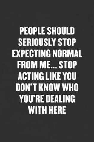 Cover of People Should Seriously Stop Expecting Normal from Me... Stop Acting Like You Don't Know Who You're Dealing with Here