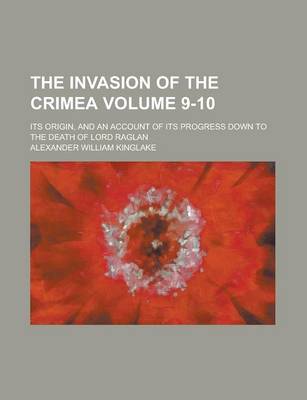 Book cover for The Invasion of the Crimea; Its Origin, and an Account of Its Progress Down to the Death of Lord Raglan Volume 9-10