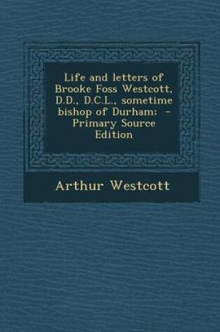 Cover of Life and Letters of Brooke Foss Westcott, D.D., D.C.L., Sometime Bishop of Durham; - Primary Source Edition