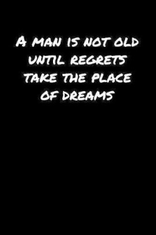 Cover of A Man Is Not Old Until Regrets Take The Place Of Dreams�