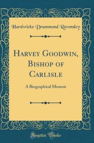 Cover of Harvey Goodwin, Bishop of Carlisle: A Biographical Memoir (Classic Reprint)