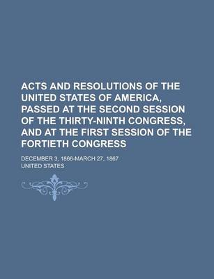 Book cover for Acts and Resolutions of the United States of America, Passed at the Second Session of the Thirty-Ninth Congress, and at the First Session of the Fortieth Congress; December 3, 1866-March 27, 1867