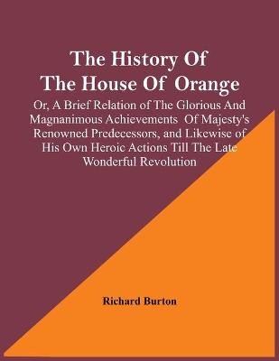 Book cover for The History Of The House Of Orange; Or, A Brief Relation Of The Glorious And Magnanimous Achievements Of Majesty's Renowned Predecessors, And Likewise Of His Own Heroic Actions Till The Late Wonderful Revolution; Together With The History Of William And Mary,