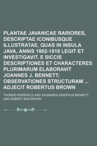 Cover of Plantae Javanicae Rariores, Descriptae Iconibusque Illustratae, Quas in Insula Java, Annis 1802-1818 Legit Et Investigavit. E Siccis Descriptiones Et Characteres Plurimarum Elaboravit Joannes J. Bennett; Observationes Structuram Adjecit Robertus Brown