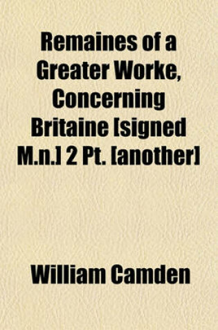 Cover of Remaines of a Greater Worke, Concerning Britaine [Signed M.N.] 2 PT. [Another]