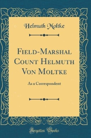 Cover of Field-Marshal Count Helmuth Von Moltke: As a Correspondent (Classic Reprint)