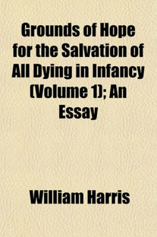 Cover of Grounds of Hope for the Salvation of All Dying in Infancy (Volume 1); An Essay