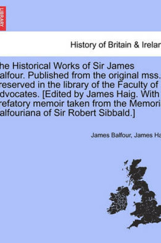 Cover of The Historical Works of Sir James Balfour. Published from the Original Mss. Preserved in the Library of the Faculty of Advocates. [Edited by James Haig. with a Prefatory Memoir Taken from the Memoria Balfouriana of Sir Robert Sibbald.]