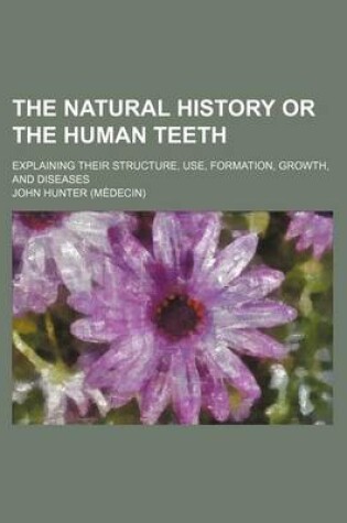 Cover of The Natural History or the Human Teeth; Explaining Their Structure, Use, Formation, Growth, and Diseases