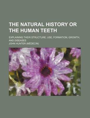 Book cover for The Natural History or the Human Teeth; Explaining Their Structure, Use, Formation, Growth, and Diseases