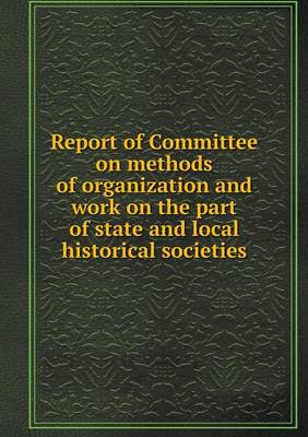 Book cover for Report of Committee on methods of organization and work on the part of state and local historical societies