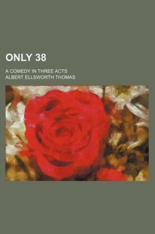 Cover of Only 38; A Comedy in Three Acts