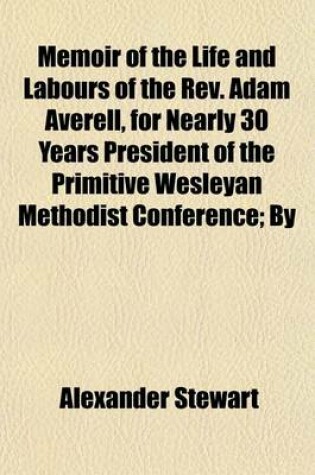 Cover of Memoir of the Life and Labours of the REV. Adam Averell, for Nearly 30 Years President of the Primitive Wesleyan Methodist Conference; By Alexander Stewart and George Revington