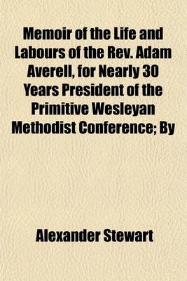 Book cover for Memoir of the Life and Labours of the REV. Adam Averell, for Nearly 30 Years President of the Primitive Wesleyan Methodist Conference; By Alexander Stewart and George Revington