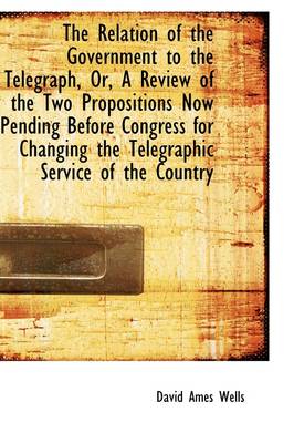 Book cover for The Relation of the Government to the Telegraph, Or, a Review of the Two Propositions Now Pending Be