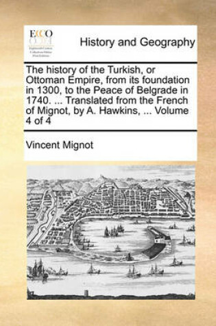 Cover of The History of the Turkish, or Ottoman Empire, from Its Foundation in 1300, to the Peace of Belgrade in 1740. ... Translated from the French of Mignot, by A. Hawkins, ... Volume 4 of 4