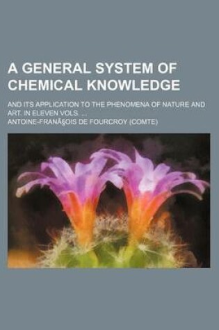 Cover of A General System of Chemical Knowledge; And Its Application to the Phenomena of Nature and Art. in Eleven Vols.