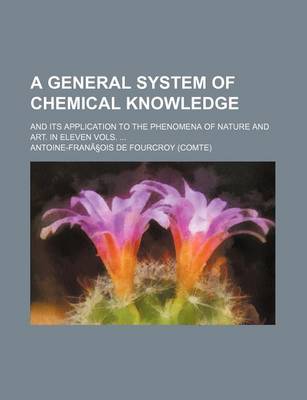 Book cover for A General System of Chemical Knowledge; And Its Application to the Phenomena of Nature and Art. in Eleven Vols.