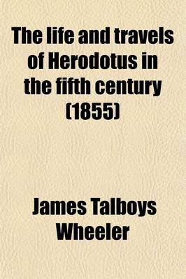 Book cover for The Life and Travels of Herodotus in the Fifth Century (Volume 2); Before Christ an Imaginary Biography Founded on Fact, Illustrative of the History, Manners, Religion, Literature, Arts, and Social Condition of the Greeks, Egyptians, Persians, Babylonians, Heb