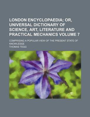 Book cover for London Encyclopaedia Volume 7; Or, Universal Dictionary of Science, Art, Literature and Practical Mechanics. Comprising a Popular View of the Present State of Knowledge