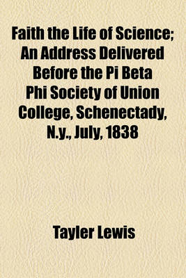 Book cover for Faith the Life of Science; An Address Delivered Before the Pi Beta Phi Society of Union College, Schenectady, N.Y., July, 1838