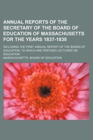 Cover of Annual Reports of the Secretary of the Board of Education of Massachusetts for the Years 1837-1838; Including the First Annual Report of the Board of Education, to Which Are Prefixed Lectures on Education