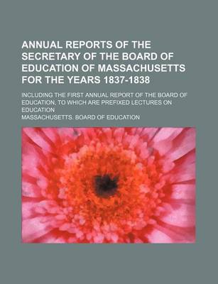 Book cover for Annual Reports of the Secretary of the Board of Education of Massachusetts for the Years 1837-1838; Including the First Annual Report of the Board of Education, to Which Are Prefixed Lectures on Education