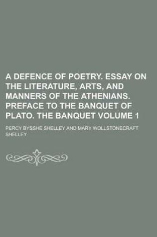 Cover of A Defence of Poetry. Essay on the Literature, Arts, and Manners of the Athenians. Preface to the Banquet of Plato. the Banquet Volume 1