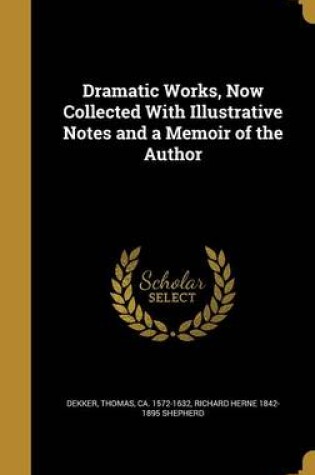 Cover of Dramatic Works, Now Collected with Illustrative Notes and a Memoir of the Author