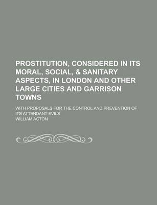 Book cover for Prostitution, Considered in Its Moral, Social, & Sanitary Aspects, in London and Other Large Cities and Garrison Towns; With Proposals for the Control