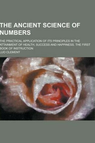 Cover of The Ancient Science of Numbers; The Practical Application of Its Principles in the Attainment of Health, Success and Happiness. the First Book of Inst