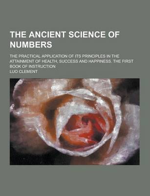 Book cover for The Ancient Science of Numbers; The Practical Application of Its Principles in the Attainment of Health, Success and Happiness. the First Book of Inst