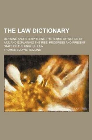 Cover of The Law Dictionary; Defining and Interpreting the Terms of Words of Art, and Explaining the Rise, Progress and Present State of the English Law