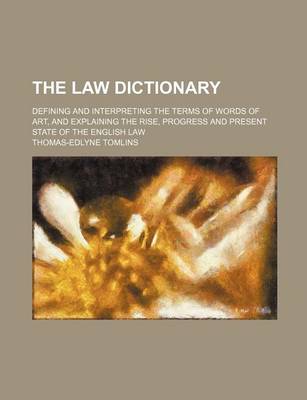 Book cover for The Law Dictionary; Defining and Interpreting the Terms of Words of Art, and Explaining the Rise, Progress and Present State of the English Law