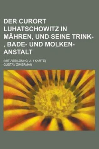 Cover of Der Curort Luhatschowitz in Mahren, Und Seine Trink-, Bade- Und Molken-Anstalt; (Mit Abbildung U. 1 Karte)