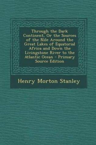 Cover of Through the Dark Continent, or the Sources of the Nile Around the Great Lakes of Equatorial Africa and Down the Livingstone River to the Atlantic Ocean - Primary Source Edition